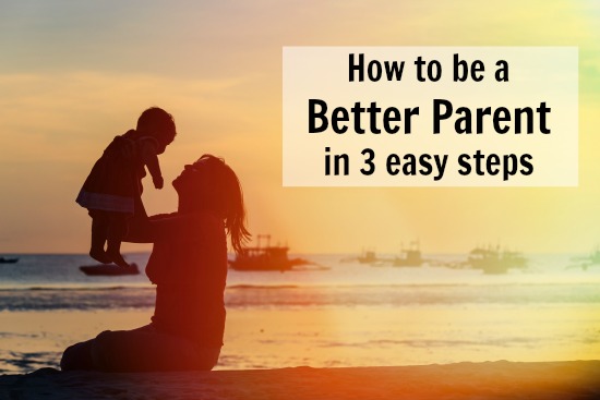 How to Be a Better Parent in 3 Easy Steps